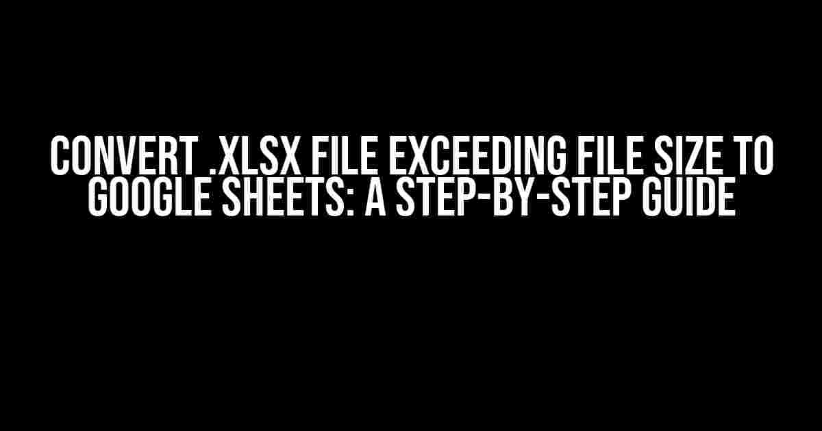 Convert .xlsx File Exceeding File Size to Google Sheets: A Step-by-Step Guide