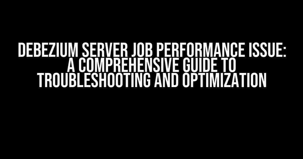 Debezium Server Job Performance Issue: A Comprehensive Guide to Troubleshooting and Optimization