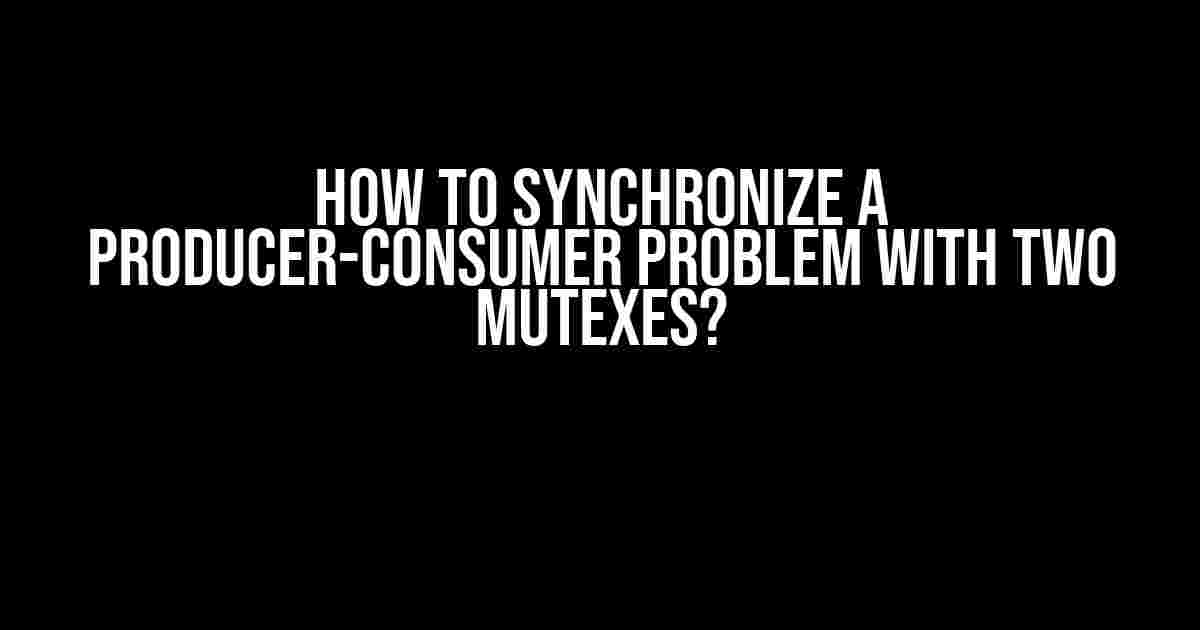 How to Synchronize a Producer-Consumer Problem with Two Mutexes?