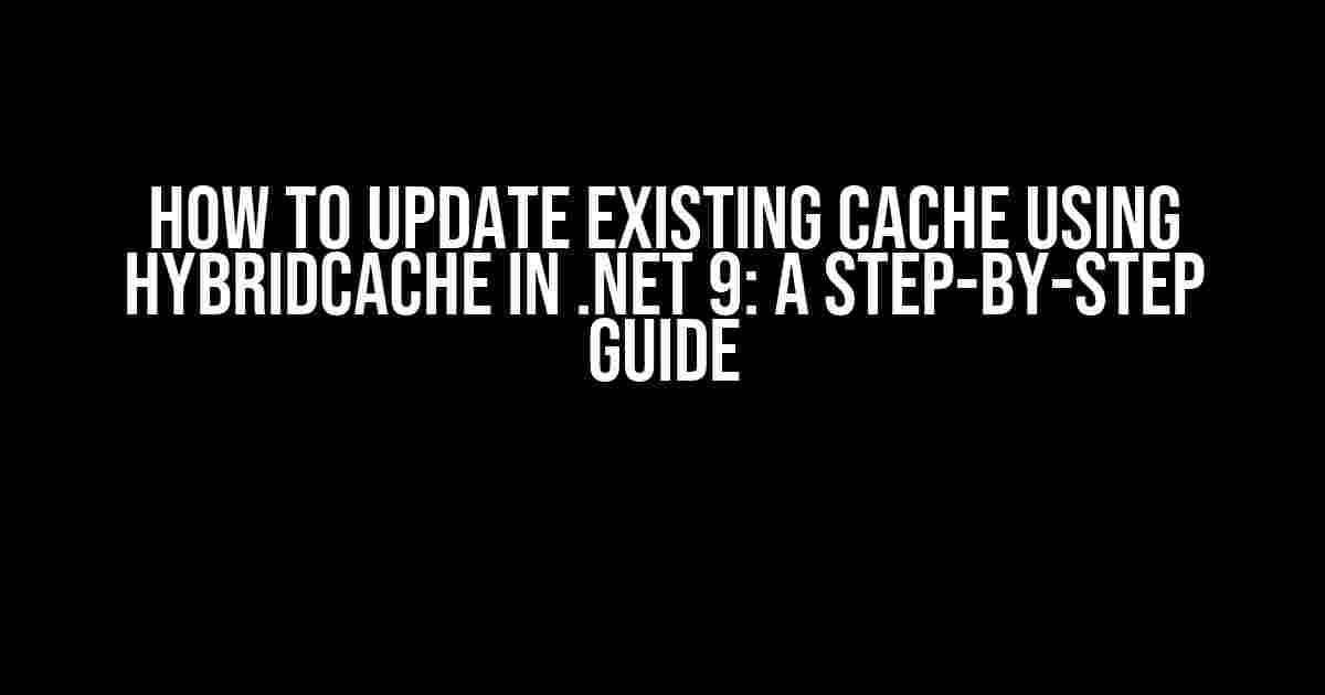 How to Update Existing Cache using HybridCache in .NET 9: A Step-by-Step Guide