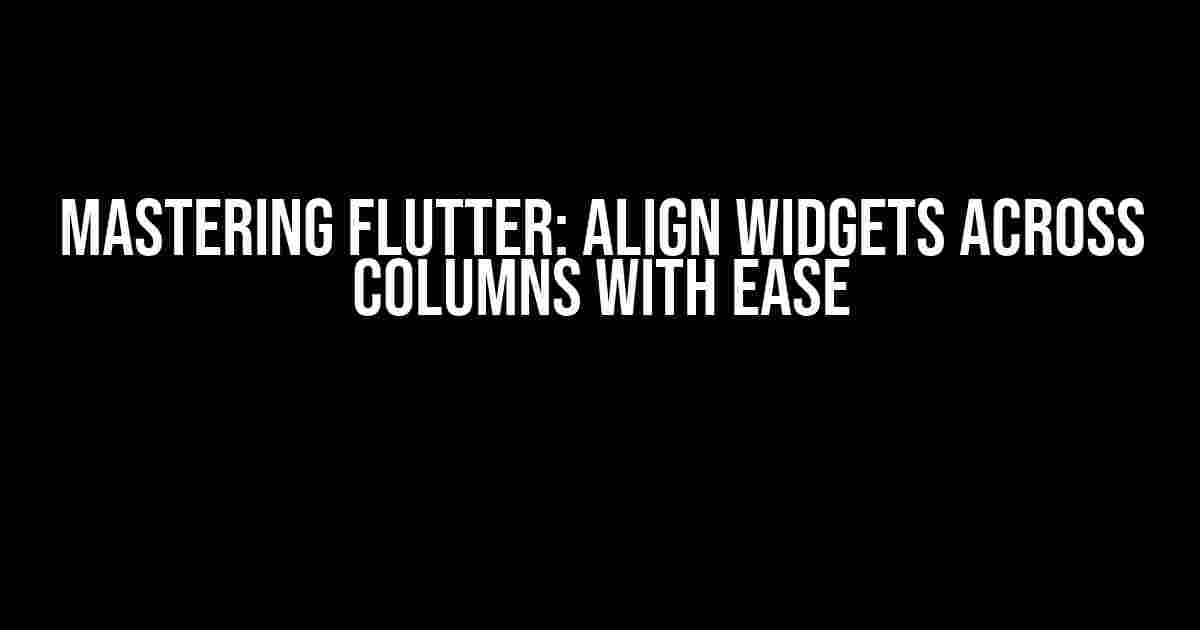 Mastering Flutter: Align Widgets Across Columns with Ease