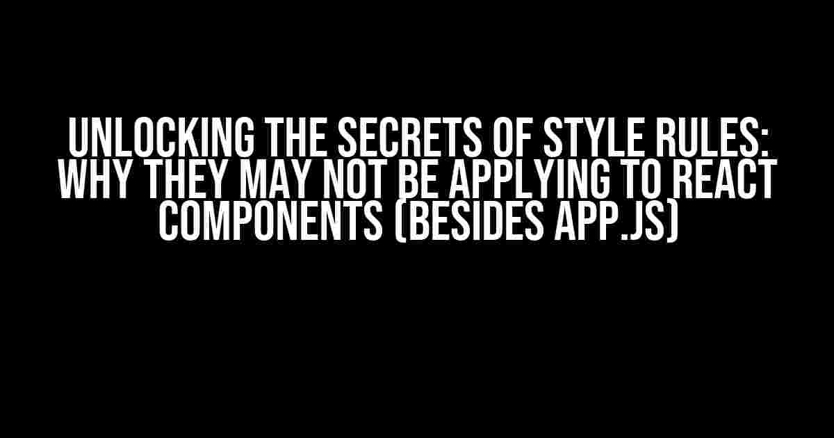 Unlocking the Secrets of Style Rules: Why They May Not Be Applying to React Components (Besides App.js)